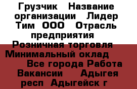 Грузчик › Название организации ­ Лидер Тим, ООО › Отрасль предприятия ­ Розничная торговля › Минимальный оклад ­ 12 000 - Все города Работа » Вакансии   . Адыгея респ.,Адыгейск г.